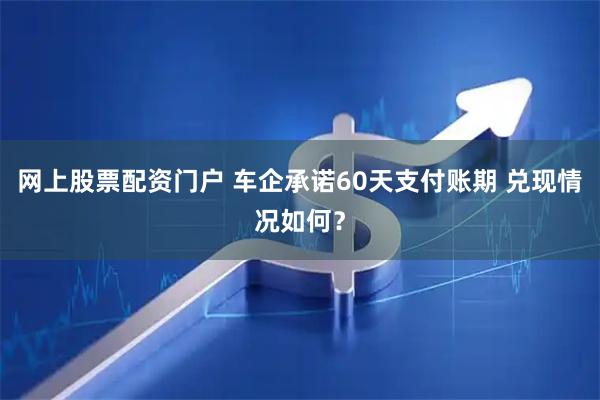 网上股票配资门户 车企承诺60天支付账期 兑现情况如何？