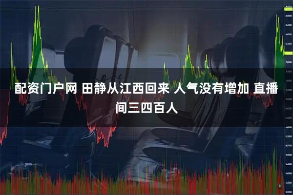 配资门户网 田静从江西回来 人气没有增加 直播间三四百人