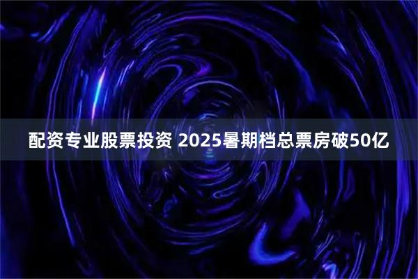 配资专业股票投资 2025暑期档总票房破50亿