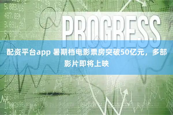 配资平台app 暑期档电影票房突破50亿元，多部影片即将上映