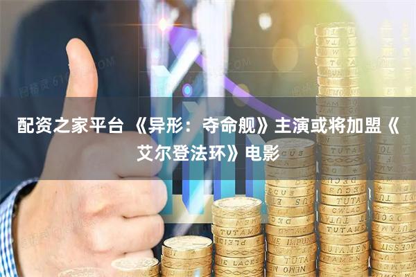 配资之家平台 《异形：夺命舰》主演或将加盟《艾尔登法环》电影
