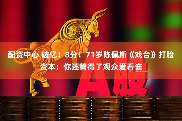 配资中心 破亿！8分！71岁陈佩斯《戏台》打脸资本：你还管得了观众爱看谁