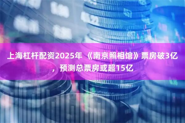 上海杠杆配资2025年 《南京照相馆》票房破3亿，预测总票房或超15亿