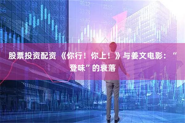 股票投资配资 《你行！你上！》与姜文电影：“登味”的衰落