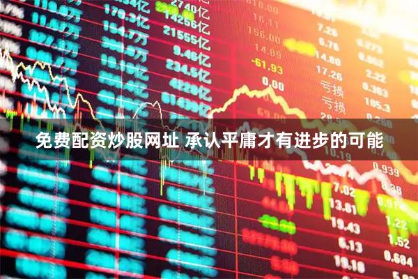 免费配资炒股网址 承认平庸才有进步的可能